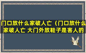 门口放什么家破人亡（门口放什么家破人亡 大门外放鞋子是害人的）